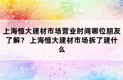 上海恒大建材市场营业时间哪位朋友了解？ 上海恒大建材市场拆了建什么